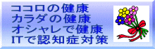 ココロの健康 カラダの健康 オシャレで健康 ITで認知症対策 